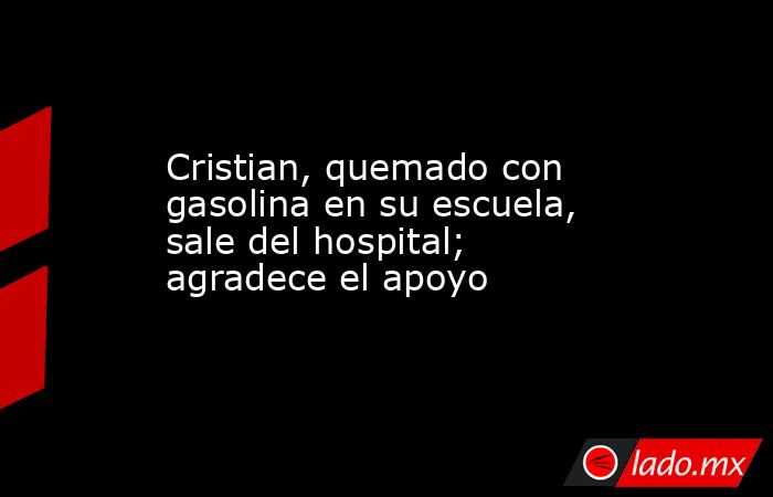 Cristian, quemado con gasolina en su escuela, sale del hospital; agradece el apoyo. Noticias en tiempo real