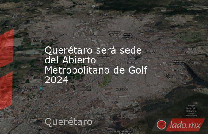 Querétaro será sede del Abierto Metropolitano de Golf 2024. Noticias en tiempo real