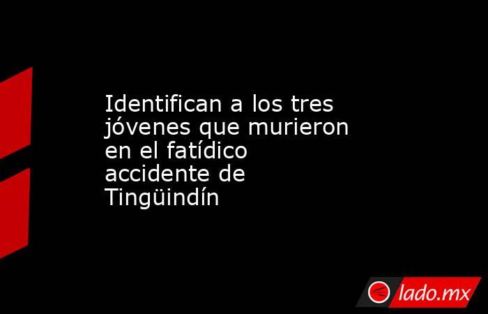 Identifican a los tres jóvenes que murieron en el fatídico accidente de Tingüindín. Noticias en tiempo real