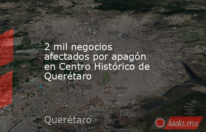 2 mil negocios afectados por apagón en Centro Histórico de Querétaro. Noticias en tiempo real