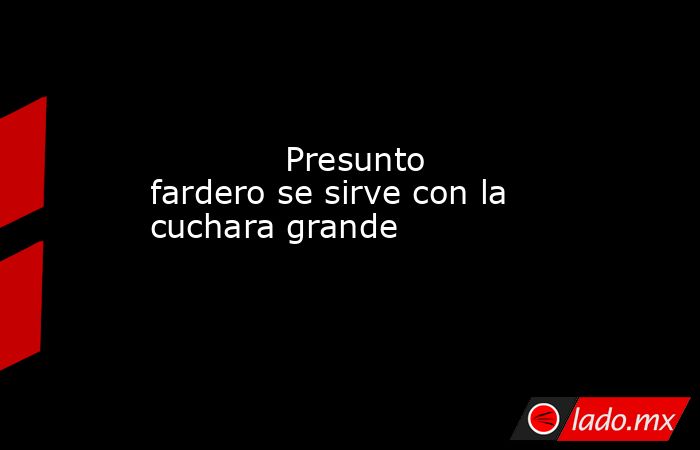             Presunto fardero se sirve con la cuchara grande            . Noticias en tiempo real