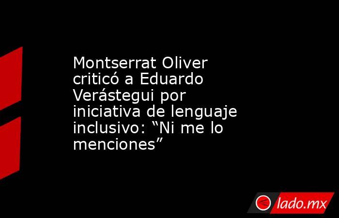 Montserrat Oliver criticó a Eduardo Verástegui por iniciativa de lenguaje inclusivo: “Ni me lo menciones”. Noticias en tiempo real