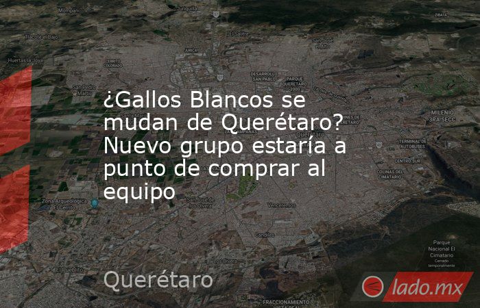 ¿Gallos Blancos se mudan de Querétaro? Nuevo grupo estaría a punto de comprar al equipo. Noticias en tiempo real