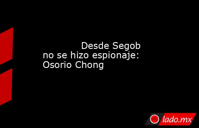             Desde Segob no se hizo espionaje: Osorio Chong            . Noticias en tiempo real