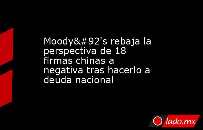 Moody\'s rebaja la perspectiva de 18 firmas chinas a negativa tras hacerlo a deuda nacional. Noticias en tiempo real