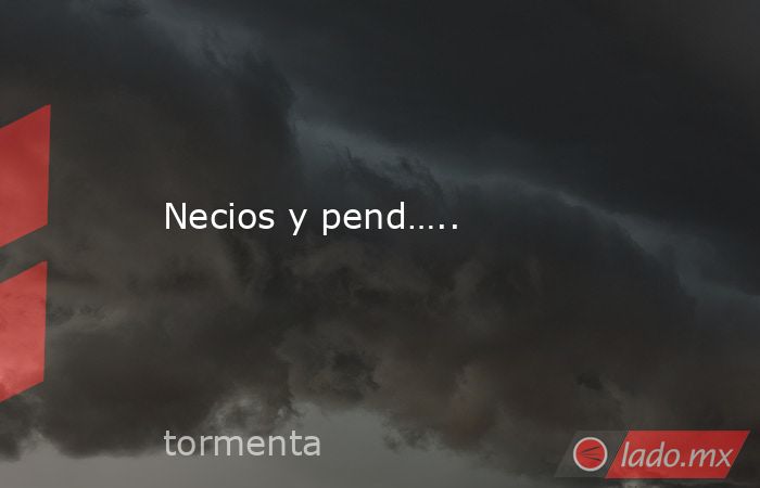 Necios y pend…... Noticias en tiempo real