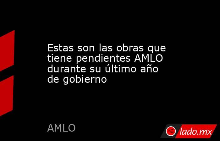 Estas son las obras que tiene pendientes AMLO durante su último año de gobierno. Noticias en tiempo real