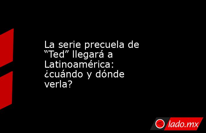 La serie precuela de “Ted” llegará a Latinoamérica: ¿cuándo y dónde verla?. Noticias en tiempo real