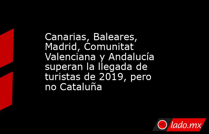 Canarias, Baleares, Madrid, Comunitat Valenciana y Andalucía superan la llegada de turistas de 2019, pero no Cataluña. Noticias en tiempo real