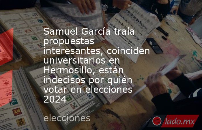 Samuel García traía propuestas interesantes, coinciden universitarios en Hermosillo, están indecisos por quién votar en elecciones 2024. Noticias en tiempo real