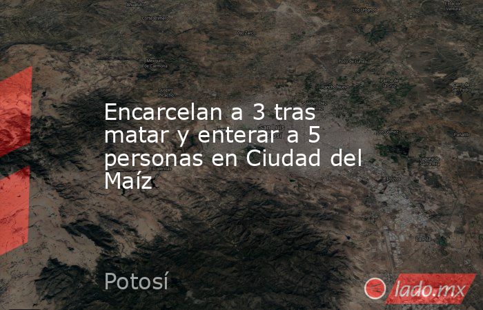 Encarcelan a 3 tras matar y enterar a 5 personas en Ciudad del Maíz. Noticias en tiempo real