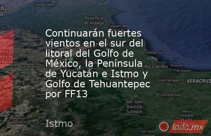 Continuarán fuertes vientos en el sur del litoral del Golfo de México, la Península de Yucatán e Istmo y Golfo de Tehuantepec por FF13. Noticias en tiempo real