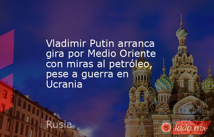 Vladimir Putin arranca gira por Medio Oriente con miras al petróleo, pese a guerra en Ucrania. Noticias en tiempo real