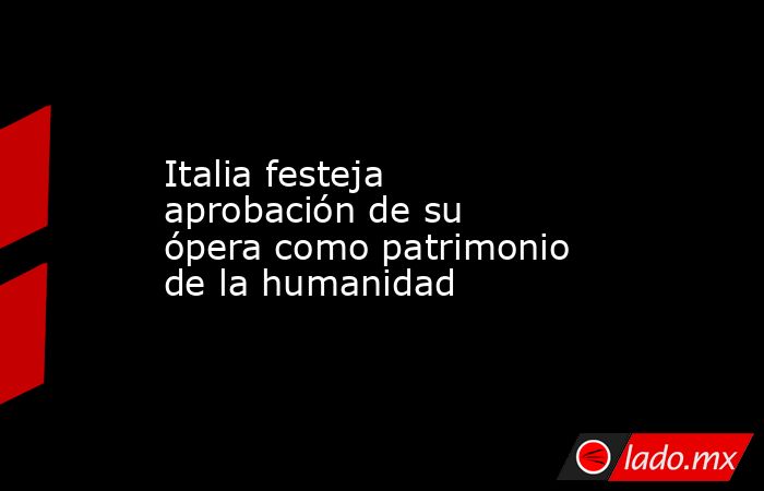 Italia festeja aprobación de su ópera como patrimonio de la humanidad. Noticias en tiempo real