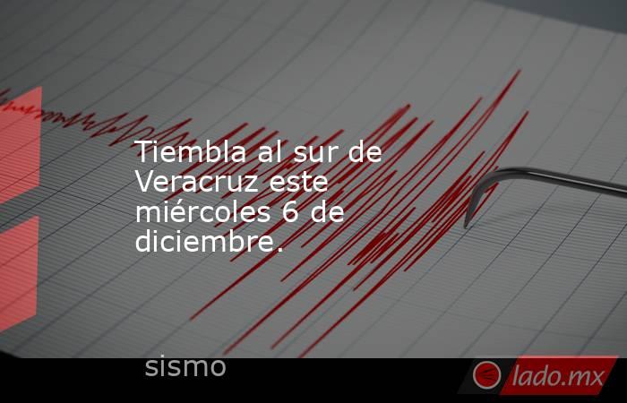 Tiembla al sur de Veracruz este miércoles 6 de diciembre.. Noticias en tiempo real