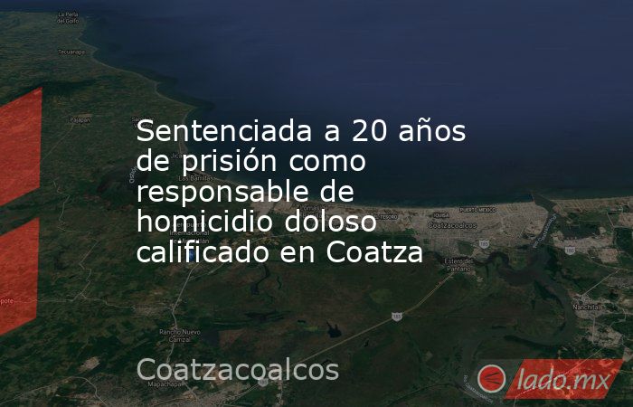 Sentenciada a 20 años de prisión como responsable de homicidio doloso calificado en Coatza. Noticias en tiempo real