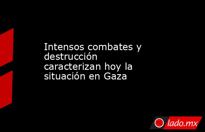 Intensos combates y destrucción caracterizan hoy la situación en Gaza. Noticias en tiempo real