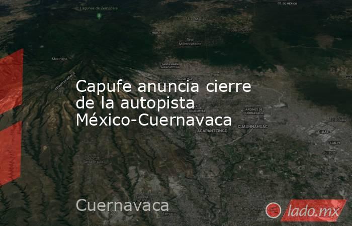 Capufe anuncia cierre de la autopista México-Cuernavaca. Noticias en tiempo real