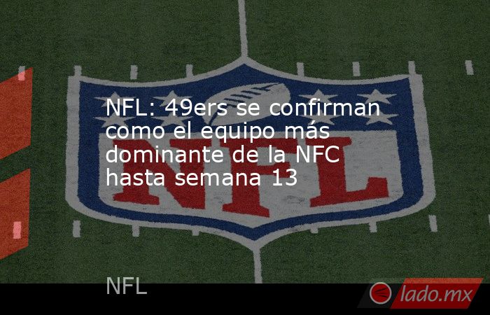NFL: 49ers se confirman como el equipo más dominante de la NFC hasta semana 13. Noticias en tiempo real