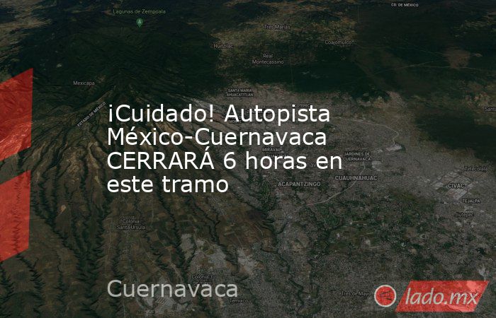 ¡Cuidado! Autopista México-Cuernavaca CERRARÁ 6 horas en este tramo. Noticias en tiempo real