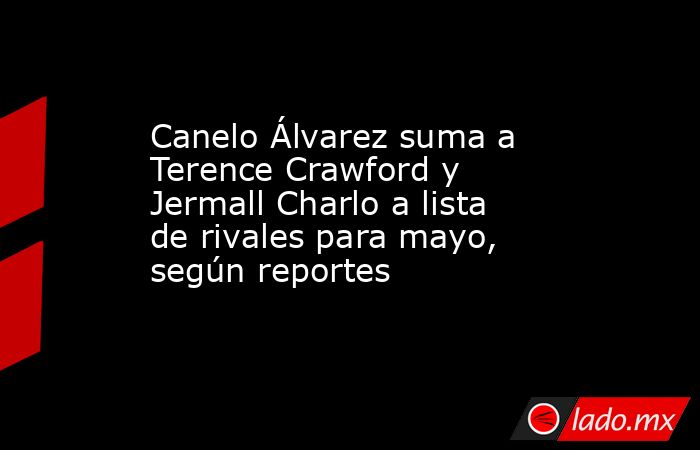 Canelo Álvarez suma a Terence Crawford y Jermall Charlo a lista de rivales para mayo, según reportes. Noticias en tiempo real