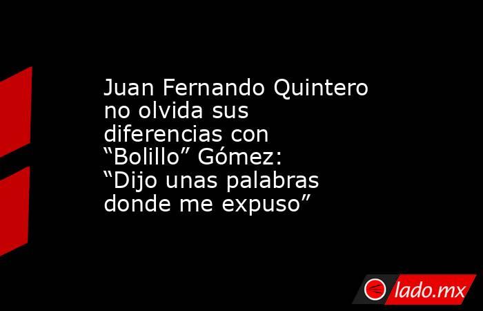 Juan Fernando Quintero no olvida sus diferencias con “Bolillo” Gómez: “Dijo unas palabras donde me expuso”. Noticias en tiempo real