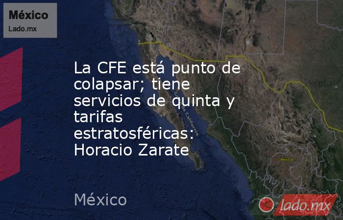 La CFE está punto de colapsar; tiene servicios de quinta y tarifas estratosféricas: Horacio Zarate. Noticias en tiempo real