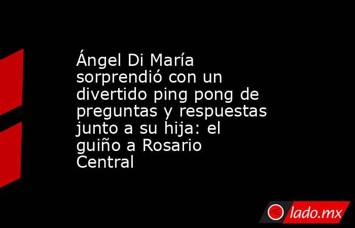 Ángel Di María sorprendió con un divertido ping pong de preguntas y respuestas junto a su hija: el guiño a Rosario Central. Noticias en tiempo real