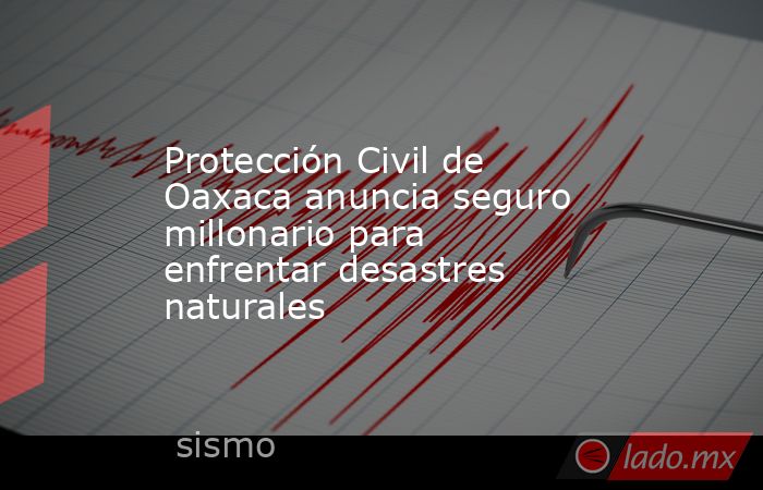 Protección Civil de Oaxaca anuncia seguro millonario para enfrentar desastres naturales. Noticias en tiempo real