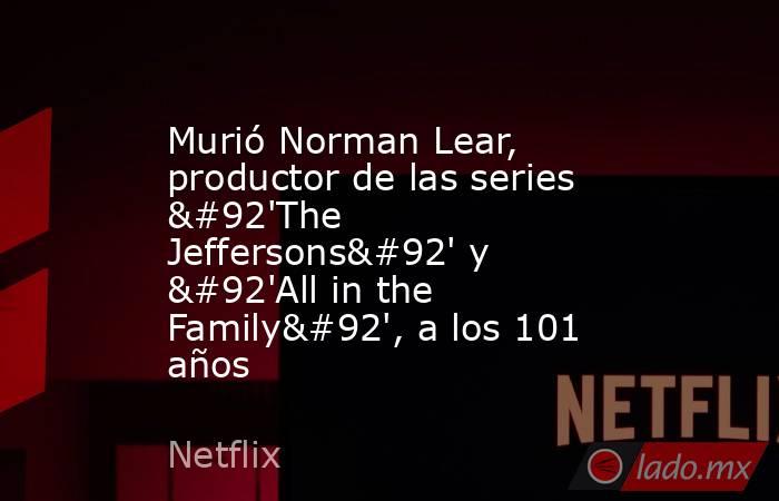 Murió Norman Lear, productor de las series \'The Jeffersons\' y \'All in the Family\', a los 101 años. Noticias en tiempo real
