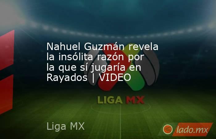 Nahuel Guzmán revela la insólita razón por la que sí jugaría en Rayados | VIDEO. Noticias en tiempo real