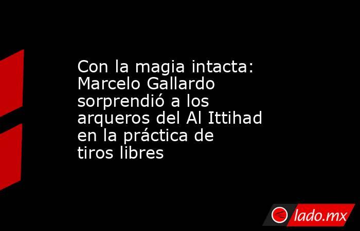 Con la magia intacta: Marcelo Gallardo sorprendió a los arqueros del Al Ittihad en la práctica de tiros libres. Noticias en tiempo real
