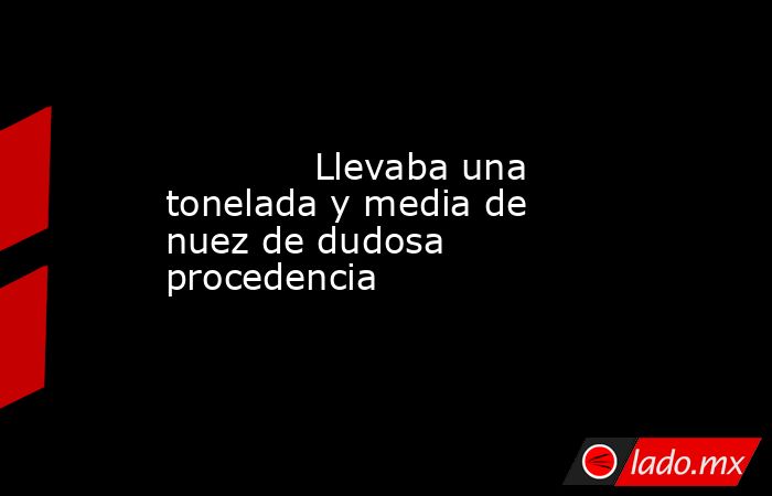             Llevaba una tonelada y media de nuez de dudosa procedencia            . Noticias en tiempo real
