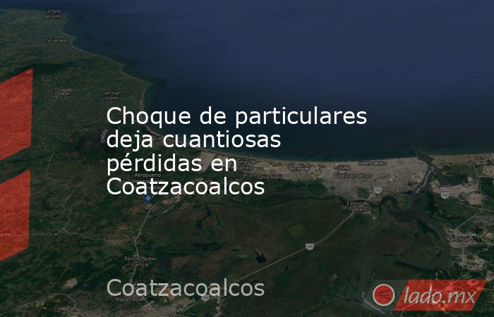 Choque de particulares deja cuantiosas pérdidas en Coatzacoalcos. Noticias en tiempo real