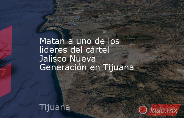 Matan a uno de los lideres del cártel Jalisco Nueva Generación en Tijuana. Noticias en tiempo real