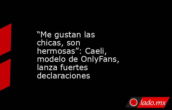 “Me gustan las chicas, son hermosas”: Caeli, modelo de OnlyFans, lanza fuertes declaraciones. Noticias en tiempo real