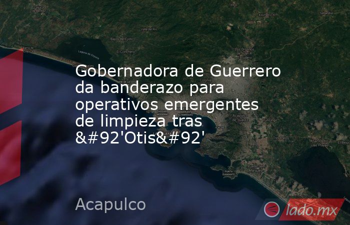 Gobernadora de Guerrero da banderazo para operativos emergentes de limpieza tras \'Otis\'. Noticias en tiempo real