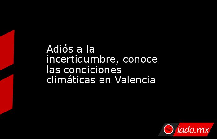 Adiós a la incertidumbre, conoce las condiciones climáticas en Valencia. Noticias en tiempo real