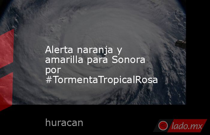 Alerta naranja y amarilla para Sonora por #TormentaTropicalRosa. Noticias en tiempo real