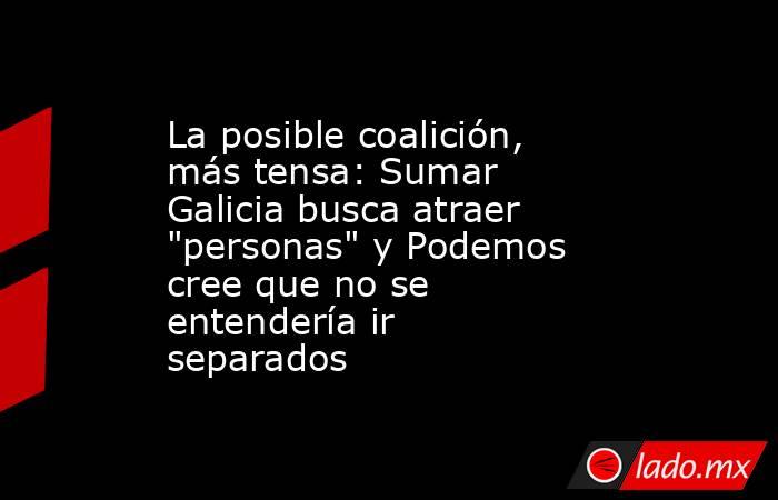 La posible coalición, más tensa: Sumar Galicia busca atraer 