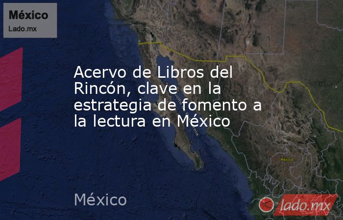Acervo de Libros del Rincón, clave en la estrategia de fomento a la lectura en México . Noticias en tiempo real