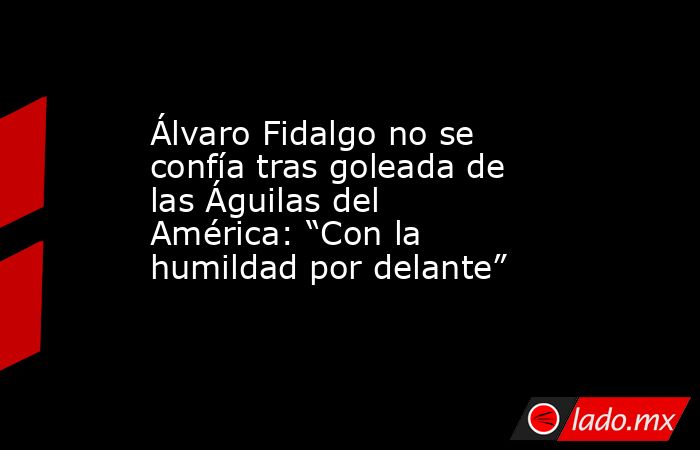 Álvaro Fidalgo no se confía tras goleada de las Águilas del América: “Con la humildad por delante”. Noticias en tiempo real