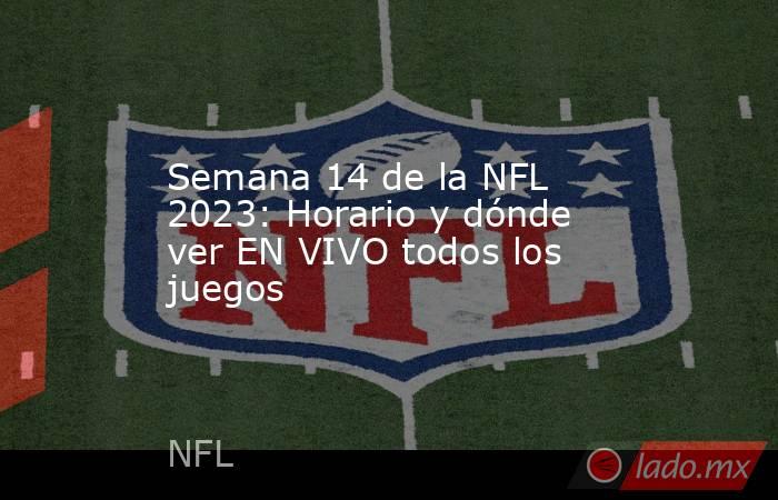 Semana 14 de la NFL 2023: Horario y dónde ver EN VIVO todos los juegos. Noticias en tiempo real