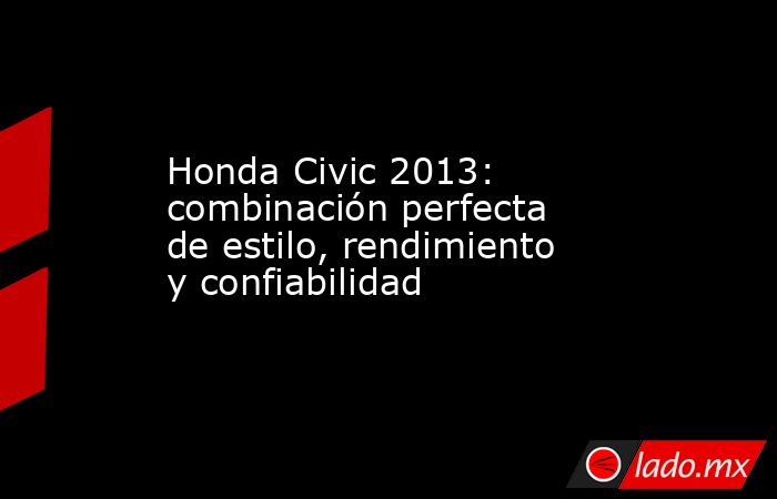 Honda Civic 2013: combinación perfecta de estilo, rendimiento y confiabilidad. Noticias en tiempo real