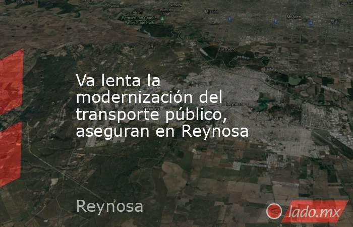 Va lenta la modernización del transporte público, aseguran en Reynosa. Noticias en tiempo real