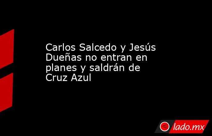 Carlos Salcedo y Jesús Dueñas no entran en planes y saldrán de Cruz Azul. Noticias en tiempo real