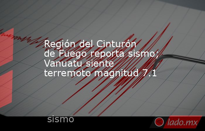 Región del Cinturón de Fuego reporta sismo; Vanuatu siente terremoto magnitud 7.1. Noticias en tiempo real
