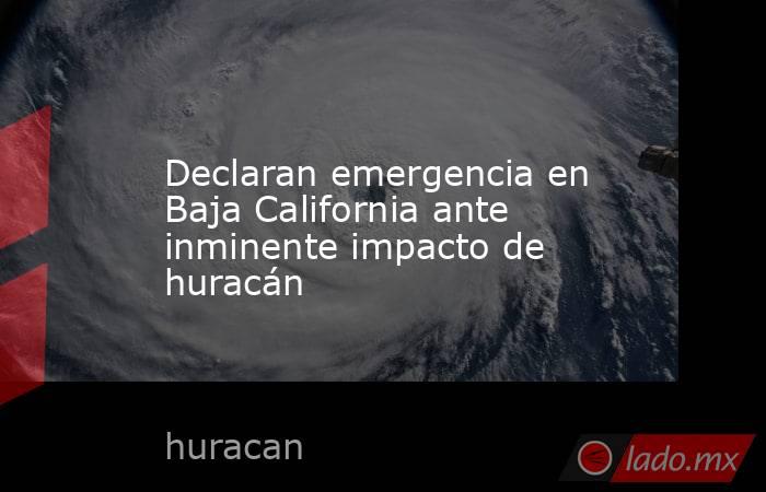 Declaran emergencia en Baja California ante inminente impacto de huracán. Noticias en tiempo real