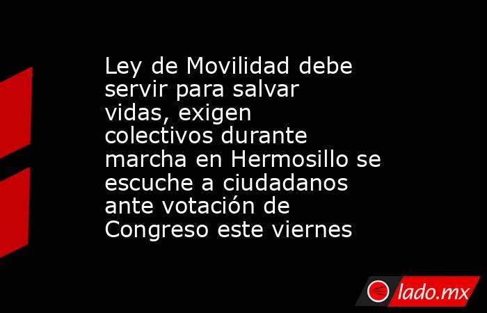 Ley de Movilidad debe servir para salvar vidas, exigen colectivos durante marcha en Hermosillo se escuche a ciudadanos ante votación de Congreso este viernes. Noticias en tiempo real