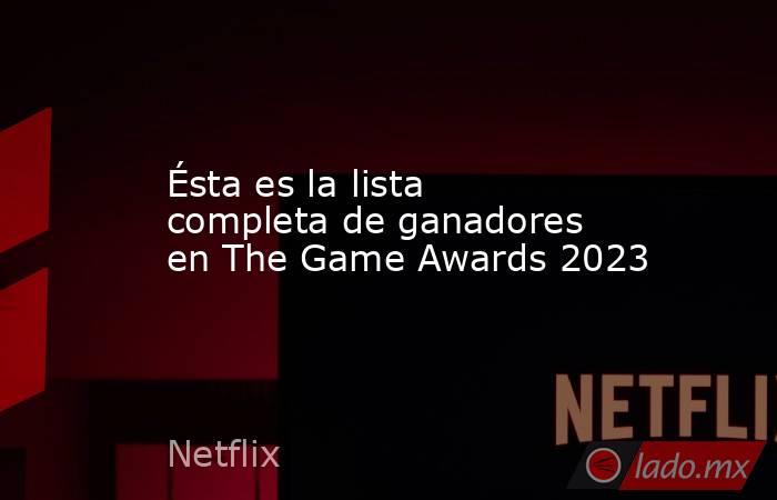 Ésta es la lista completa de ganadores en The Game Awards 2023. Noticias en tiempo real